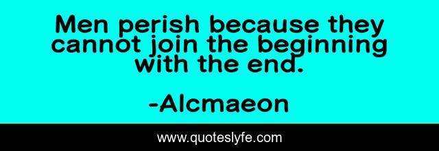 Men perish because they cannot join the beginning with the end.