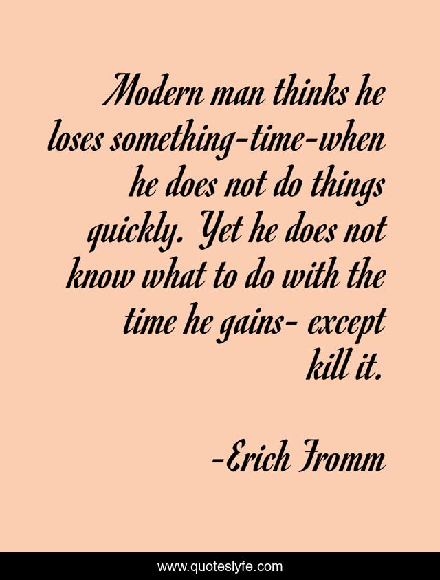 Modern man thinks he loses something-time-when he does not do things quickly. Yet he does not know what to do with the time he gains- except kill it.