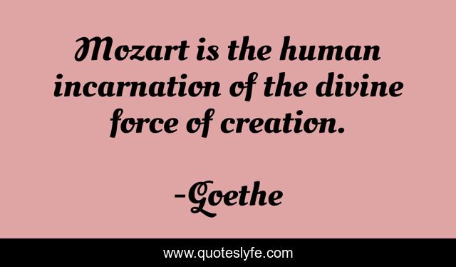 Mozart is the human incarnation of the divine force of creation.