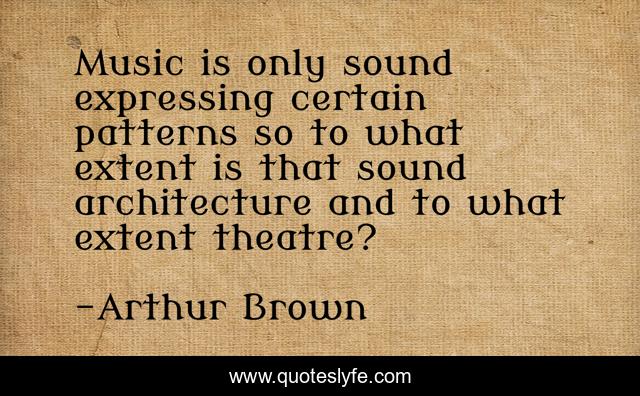 Music is only sound expressing certain patterns so to what extent is that sound architecture and to what extent theatre?
