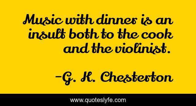 Music with dinner is an insult both to the cook and the violinist.