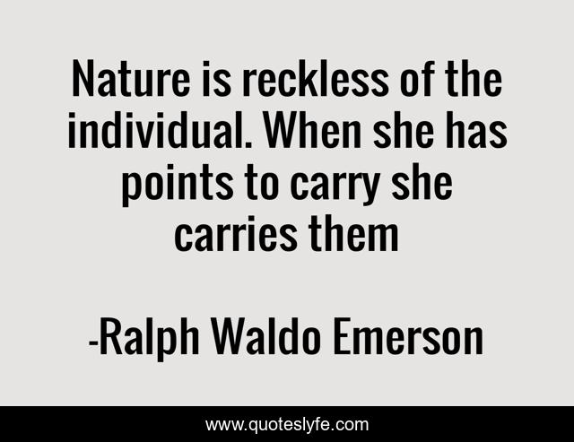 Nature is reckless of the individual. When she has points to carry she carries them