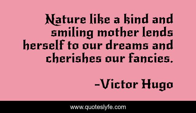 Nature like a kind and smiling mother lends herself to our dreams and cherishes our fancies.