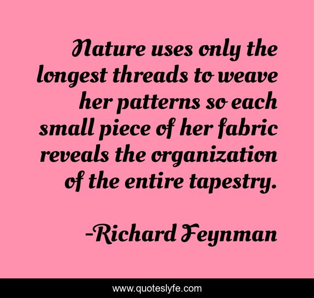 Nature uses only the longest threads to weave her patterns so each small piece of her fabric reveals the organization of the entire tapestry.