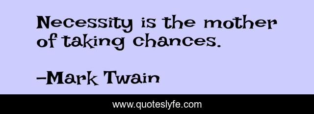 Necessity is the mother of taking chances.