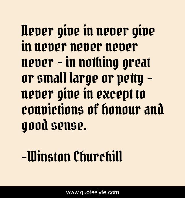 Never give in never give in never never never never - in nothing great or small large or petty - never give in except to convictions of honour and good sense.