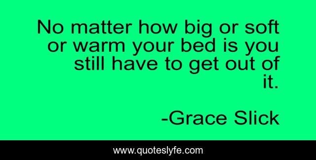 No matter how big or soft or warm your bed is you still have to get out of it.