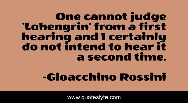 One cannot judge 'Lohengrin' from a first hearing and I certainly do not intend to hear it a second time.