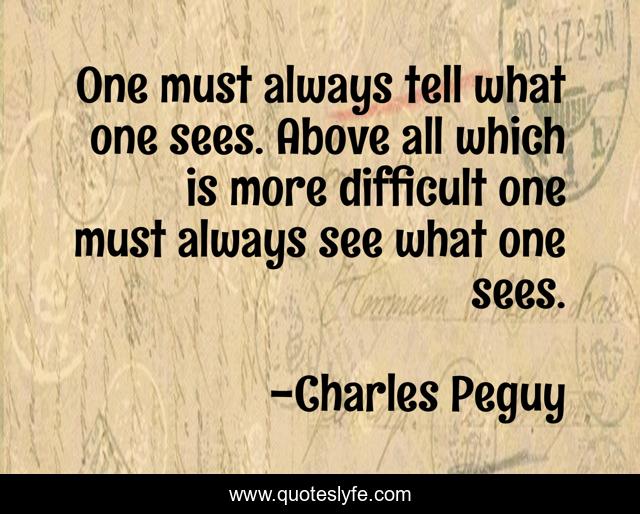 One must always tell what one sees. Above all which is more difficult one must always see what one sees.