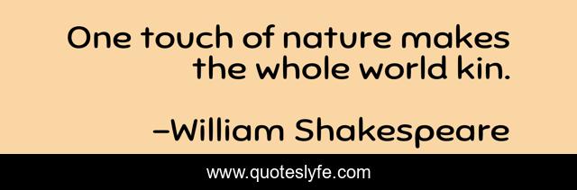 One touch of nature makes the whole world kin.