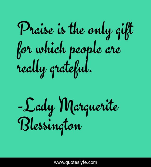 Praise is the only gift for which people are really grateful.