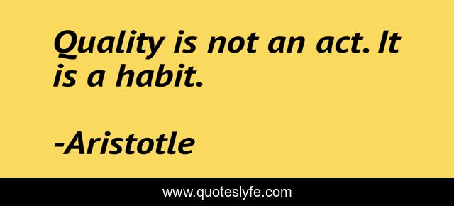 Quality is not an act. It is a habit.