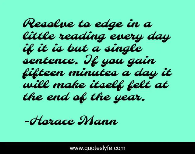 Resolve to edge in a little reading every day if it is but a single sentence. If you gain fifteen minutes a day it will make itself felt at the end of the year.