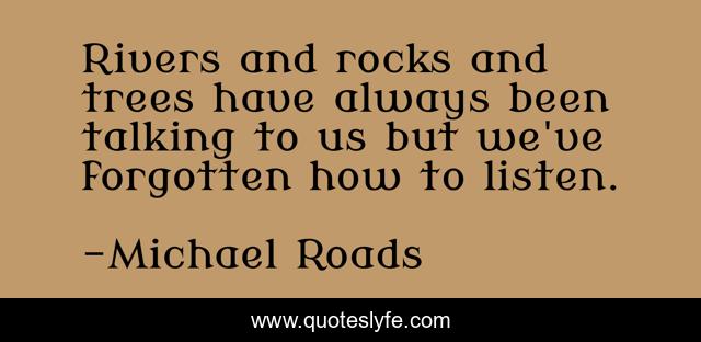 Rivers and rocks and trees have always been talking to us but we've forgotten how to listen.