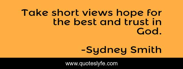 Take short views hope for the best and trust in God.