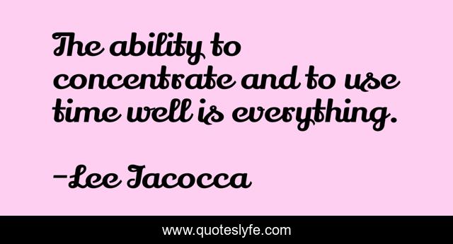 The ability to concentrate and to use time well is everything.