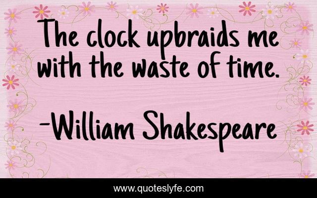 The clock upbraids me with the waste of time.