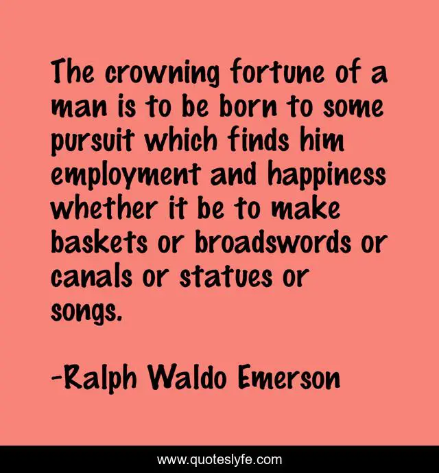 The crowning fortune of a man is to be born to some pursuit which finds him employment and happiness whether it be to make baskets or broadswords or canals or statues or songs.