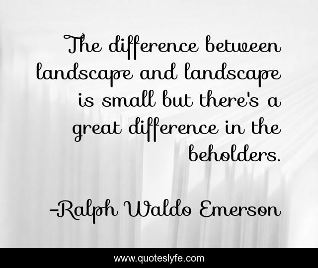 The difference between landscape and landscape is small but there's a great difference in the beholders.