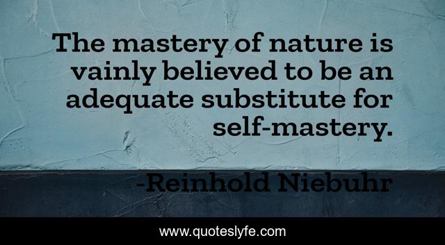The mastery of nature is vainly believed to be an adequate substitute for self-mastery.