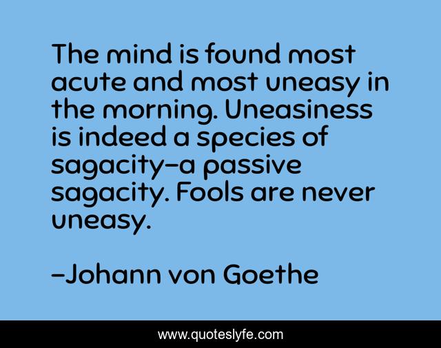 The mind is found most acute and most uneasy in the morning. Uneasiness is indeed a species of sagacity-a passive sagacity. Fools are never uneasy.