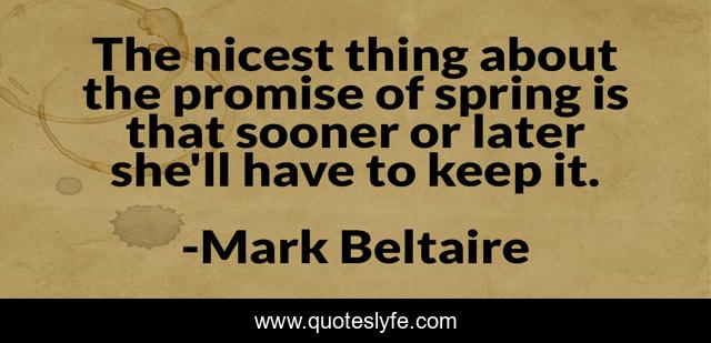 The nicest thing about the promise of spring is that sooner or later she'll have to keep it.