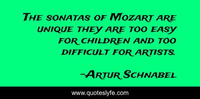 The sonatas of Mozart are unique they are too easy for children and too difficult for artists.