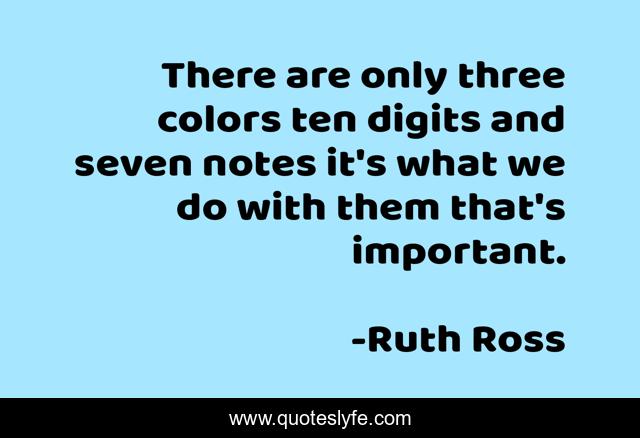 There are only three colors ten digits and seven notes it's what we do with them that's important.