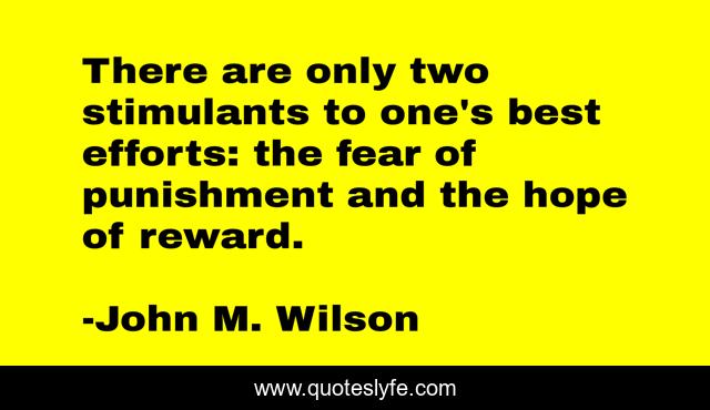 There are only two stimulants to one's best efforts: the fear of punishment and the hope of reward.