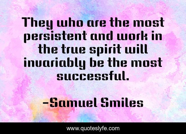 They who are the most persistent and work in the true spirit will invariably be the most successful.