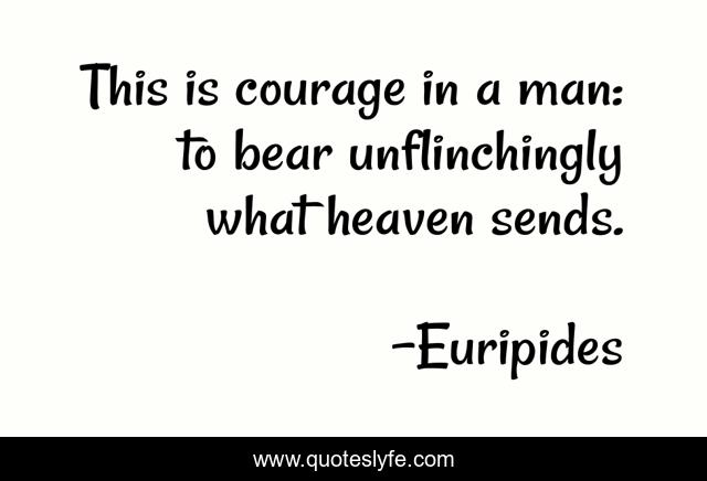 This is courage in a man: to bear unflinchingly what heaven sends.