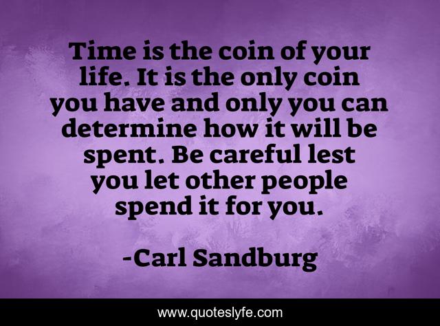 Time is the coin of your life. It is the only coin you have and only you can determine how it will be spent. Be careful lest you let other people spend it for you.