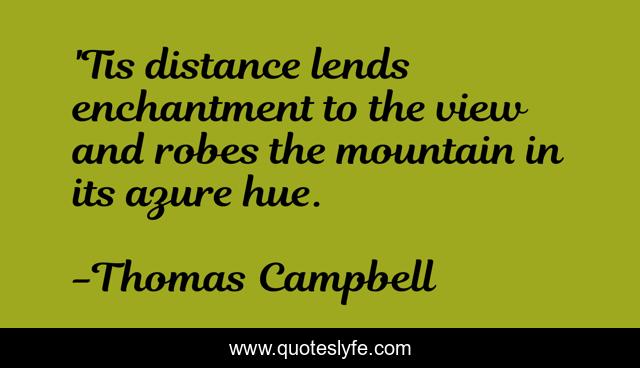 'Tis distance lends enchantment to the view and robes the mountain in its azure hue.