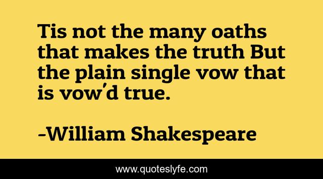 Tis not the many oaths that makes the truth But the plain single vow that is vow'd true.