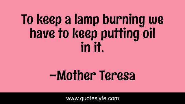 To keep a lamp burning we have to keep putting oil in it.