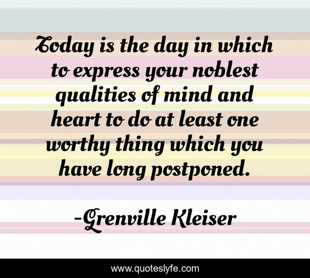 Today is the day in which to express your noblest qualities of mind and heart to do at least one worthy thing which you have long postponed.