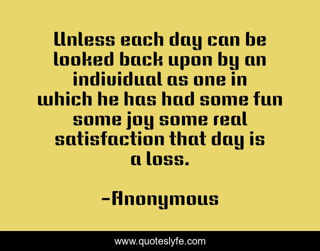 Unless each day can be looked back upon by an individual as one in which he has had some fun some joy some real satisfaction that day is a loss.