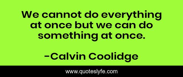 We cannot do everything at once but we can do something at once.