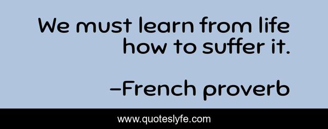 We must learn from life how to suffer it.