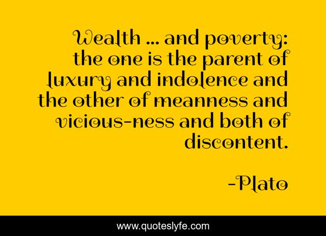 Wealth ... and poverty: the one is the parent of luxury and indolence and the other of meanness and vicious-ness and both of discontent.