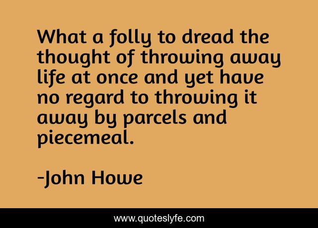What a folly to dread the thought of throwing away life at once and yet have no regard to throwing it away by parcels and piecemeal.