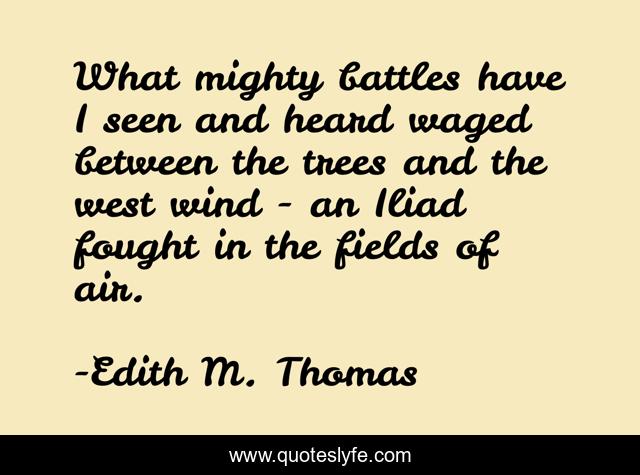 What mighty battles have I seen and heard waged between the trees and the west wind - an Iliad fought in the fields of air.