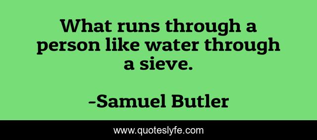 What runs through a person like water through a sieve.