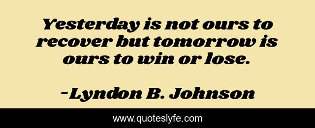Yesterday is not ours to recover but tomorrow is ours to win or lose.