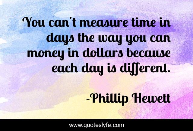 You can't measure time in days the way you can money in dollars because each day is different.