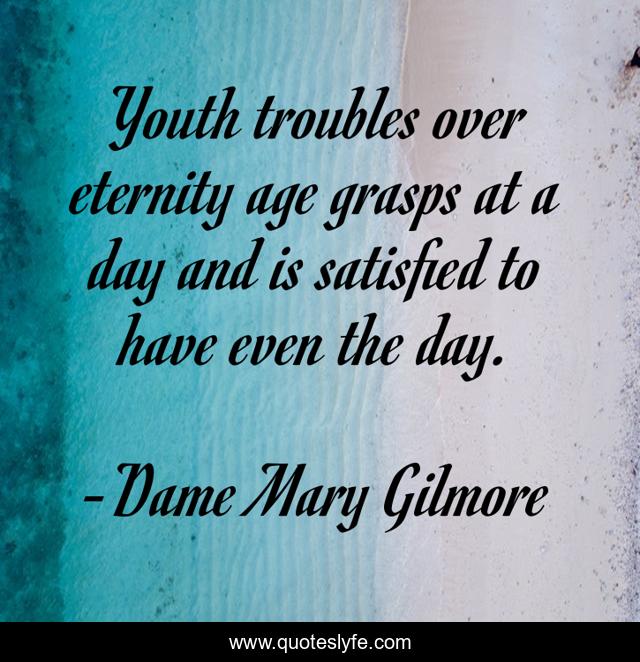 Youth troubles over eternity age grasps at a day and is satisfied to have even the day.