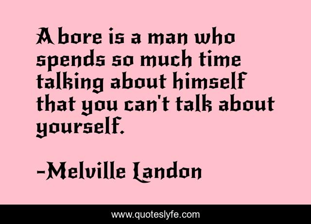 A bore is a man who spends so much time talking about himself that you can't talk about yourself.