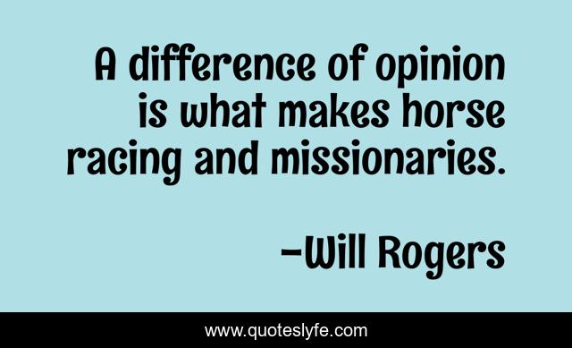 A difference of opinion is what makes horse racing and missionaries.