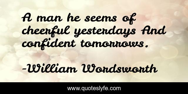 A man he seems of cheerful yesterdays And confident tomorrows.