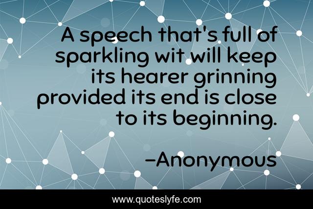 A speech that's full of sparkling wit will keep its hearer grinning provided its end is close to its beginning.